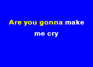 Are you gonna make

me cry