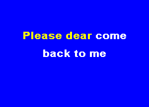Please dear come

back to me