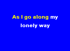 As I go along my

lonely way
