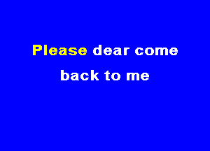 Please dear come

back to me