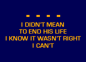 I DIDN'T MEAN
TO END HIS LIFE
I KNOW IT WASN'T RIGHT

I CAN'T