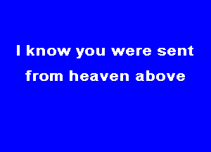 I know you were sent

from heaven above