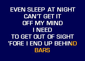 EVEN SLEEP AT NIGHT
CAN'T GET IT
OFF MY MIND
I NEED
TO GET OUT OF SIGHT
'FORE I END UP BEHIND
BARS