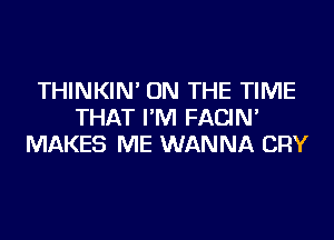 THINKIN' ON THE TIME
THAT I'M FACIN'
MAKES ME WANNA CRY