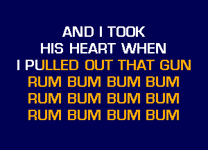 AND I TOOK
HIS HEART WHEN
I PULLED OUT THAT GUN
RUM BUM BUM BUM
RUM BUM BUM BUM
RUM BUM BUM BUM