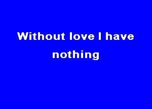 Without love I have

nothing