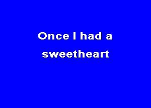 Once I had a

sweetheart