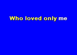 Who loved only me