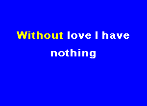 Without love I have

nothing