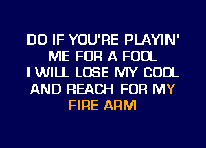 DO IF YOU'RE PLAYIN'
ME FOR A FOUL
I WILL LOSE MY COOL
AND REACH FOR MY
FIRE ARM