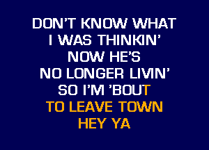 DON'T KNOW WHAT
I WAS THINKIN'
NOW HE'S
NO LONGER LIVIN'
SO I'M 'BUUT
TO LEAVE TOWN
HEY YA