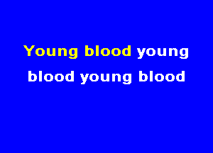 Young blood young

blood young blood