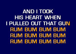 AND I TOOK
HIS HEART WHEN
I PULLED OUT THAT GUN
RUM BUM BUM BUM
RUM BUM BUM BUM
RUM BUM BUM BUM