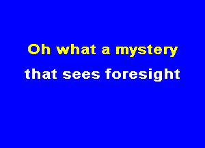 Oh what a mystery

that sees foresight