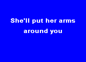 She'll put her arms

around you