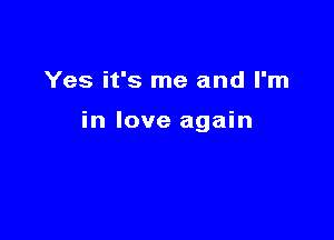 Yes it's me and I'm

in love again