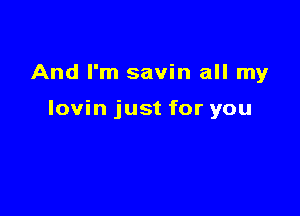 And I'm savin all my

lovin just for you