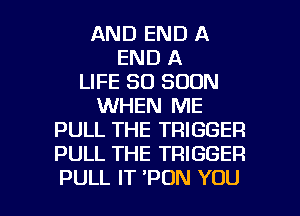 AND END A
END A
LIFE 80 SOON
WHEN ME
PULL THE TRIGGER
PULL THE TRIGGER

PULL IT 'PON YOU I
