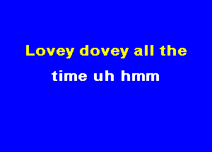 Lovey dovey all the

time uh hmm