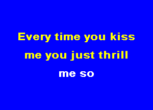 Every time you kiss

me you just thrill

me 80