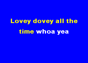 Lovey dovey all the

time whoa yea