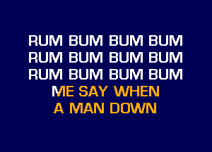 RUM BUM BUM BUM
RUM BUM BUM BUM
RUM BUM BUM BUM
ME SAY WHEN
A MAN DOWN