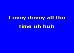 Lovey dovey all the

time uh huh