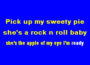 Pick up my sweety pie
she's a rock n roll baby

shvs the apple of my eye I'm ready