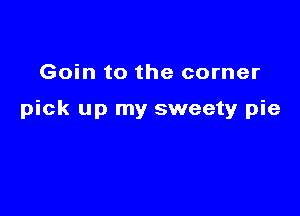 Goin to the corner

pick up my sweety pie