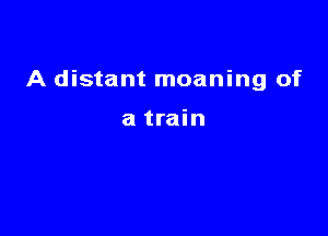 A distant moaning of

a train