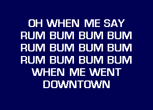 OH WHEN ME SAY
RUM BUM BUM BUM
RUM BUM BUM BUM
RUM BUM BUM BUM

WHEN ME WENT

DOWNTOWN