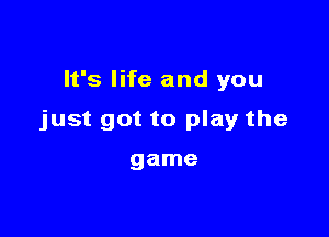 It's life and you

just got to play the

game