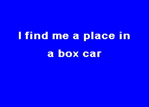 Ifind me a place in

a box car