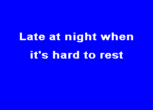 Late at night when

it's hard to rest