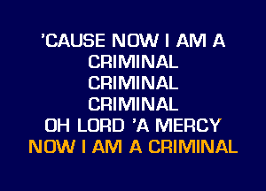 'CAUSE NOW I AM A
CRIMINAL
CRIMINAL

CRIMINAL
OH LORD 'A MERCY
NOW I AM A CRIMINAL