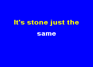 It's stone just the

same