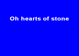 Oh hearts of stone
