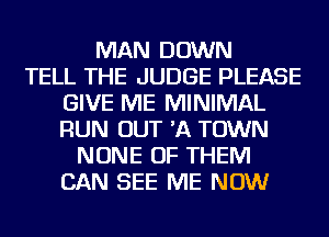 MAN DOWN
TELL THE JUDGE PLEASE
GIVE ME MINIMAL
RUN OUT 'A TOWN
NONE OF THEM
CAN SEE ME NOW