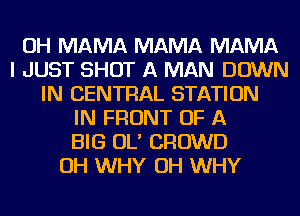 OH MAMA MAMA MAMA
I JUST SHOT A MAN DOWN
IN CENTRAL STATION
IN FRONT OF A
BIG OL' CROWD
OH WHY OH WHY