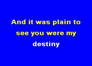 And it was plain to

see you were my

destiny