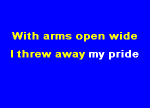 With arms open wide

lthrew away my pride
