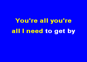 You're all you're

all I need to get by