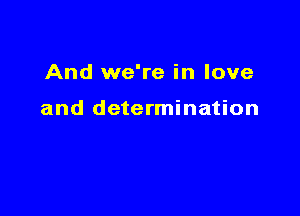 And we're in love

and determination