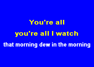 You're all

you're all lwatch

that morning dew in the morning