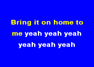 Bring it on home to

me yeah yeah yeah

yeah yeah yeah