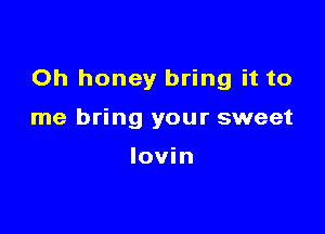 Oh honey bring it to

me bring your sweet

lovin