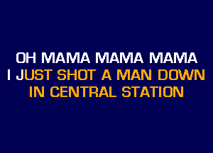 OH MAMA MAMA MAMA
I JUST SHOT A MAN DOWN
IN CENTRAL STATION