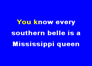 You know every

southern belle is a

Mississippi queen