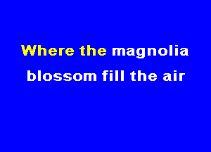 Where the magnolia

blossom fill the air
