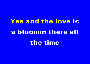 Yea and the love is

a bloomin there all

the time